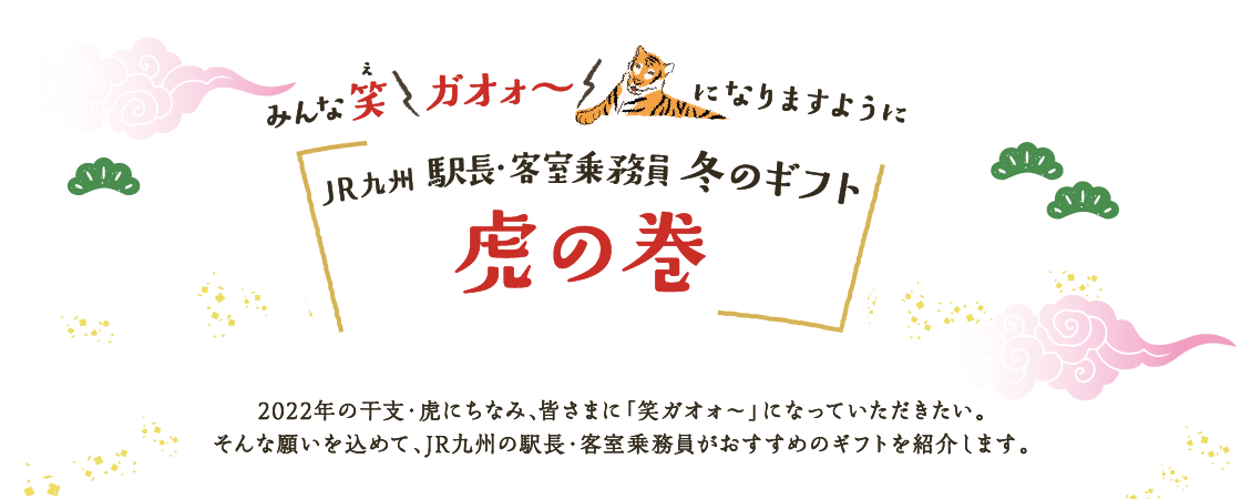 JR九州駅長・客室乗務員 冬のギフト 虎の巻 2022年の干支・虎にちなみ、皆さまに「笑ガオォ～」になっていただきたい。そんな願いを込めて、JR九州の駅長・客室乗務員がおすすめのギフトを紹介します。